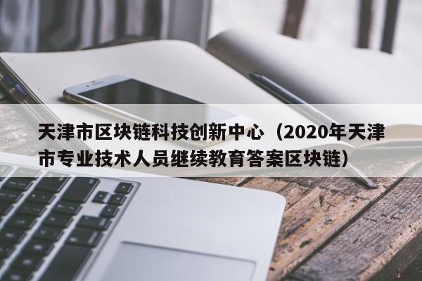 天津市区块链科技创新中心(2020年天津市专业技术人员继续教育答案区块链)